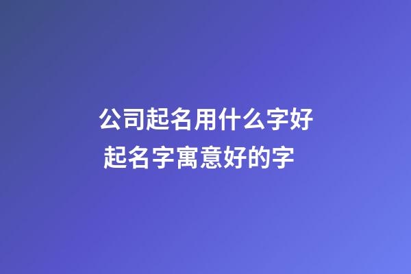 公司起名用什么字好 起名字寓意好的字-第1張-公司起名-玄機派